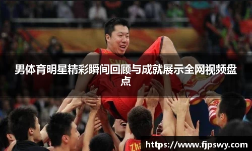 男体育明星精彩瞬间回顾与成就展示全网视频盘点