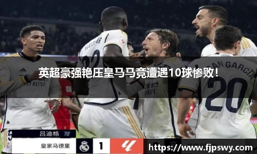 英超豪强艳压皇马马竞遭遇10球惨败！