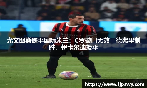 尤文图斯憾平国际米兰：C罗破门无效，德弗里制胜，伊卡尔迪扳平