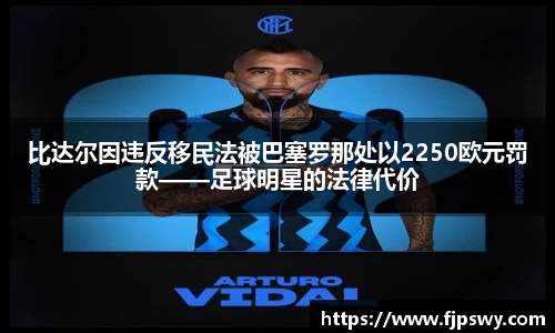 比达尔因违反移民法被巴塞罗那处以2250欧元罚款——足球明星的法律代价
