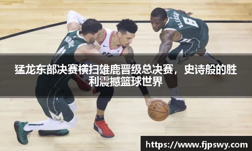 猛龙东部决赛横扫雄鹿晋级总决赛，史诗般的胜利震撼篮球世界