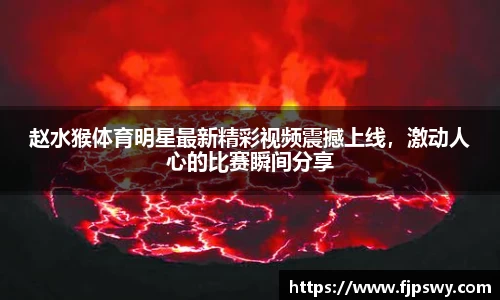 赵水猴体育明星最新精彩视频震撼上线，激动人心的比赛瞬间分享