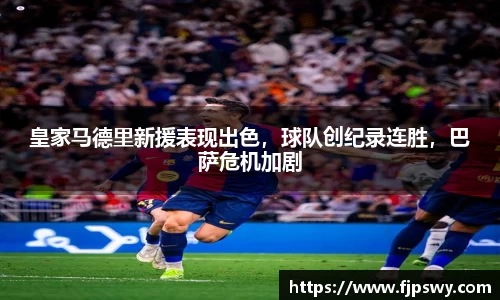 皇家马德里新援表现出色，球队创纪录连胜，巴萨危机加剧