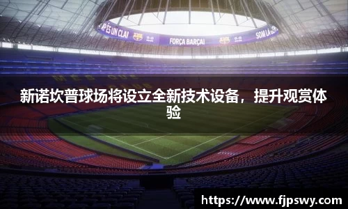 新诺坎普球场将设立全新技术设备，提升观赏体验
