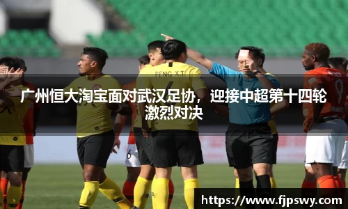 广州恒大淘宝面对武汉足协，迎接中超第十四轮激烈对决