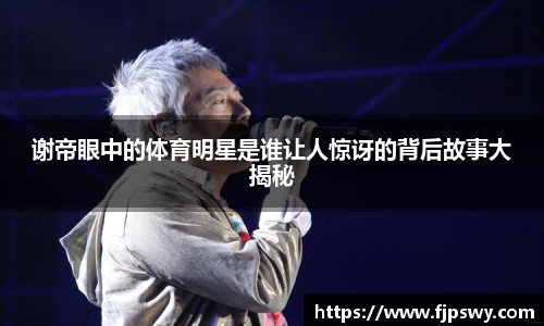 谢帝眼中的体育明星是谁让人惊讶的背后故事大揭秘
