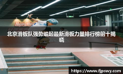 北京滑板队强势崛起最新滑板力量排行榜前十揭晓