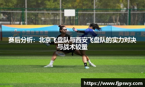赛后分析：北京飞盘队与西安飞盘队的实力对决与战术较量