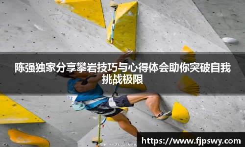 陈强独家分享攀岩技巧与心得体会助你突破自我挑战极限