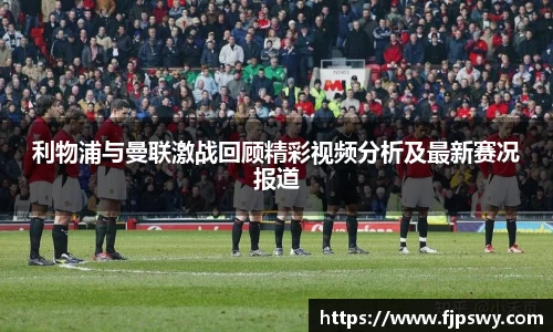 利物浦与曼联激战回顾精彩视频分析及最新赛况报道