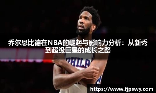 乔尔恩比德在NBA的崛起与影响力分析：从新秀到超级巨星的成长之路