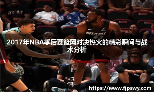 2017年NBA季后赛篮网对决热火的精彩瞬间与战术分析