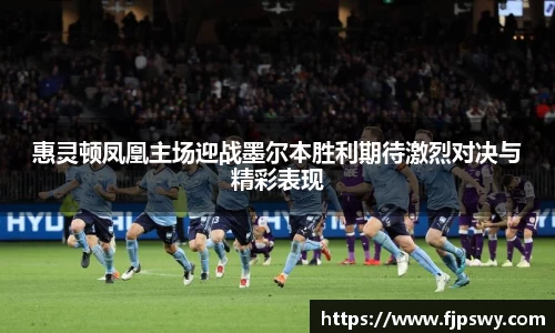 惠灵顿凤凰主场迎战墨尔本胜利期待激烈对决与精彩表现
