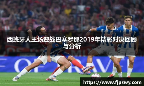 西班牙人主场迎战巴塞罗那2019年精彩对决回顾与分析