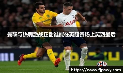 曼联与热刺激战正酣谁能在英超赛场上笑到最后