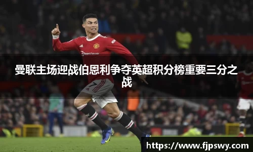 曼联主场迎战伯恩利争夺英超积分榜重要三分之战
