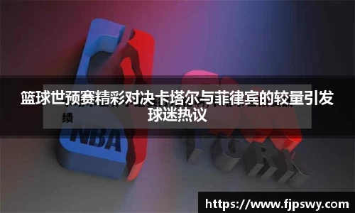 篮球世预赛精彩对决卡塔尔与菲律宾的较量引发球迷热议