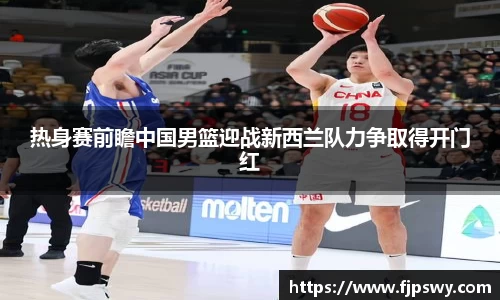 热身赛前瞻中国男篮迎战新西兰队力争取得开门红