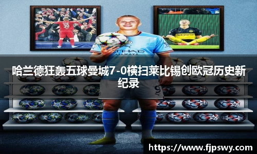哈兰德狂轰五球曼城7-0横扫莱比锡创欧冠历史新纪录