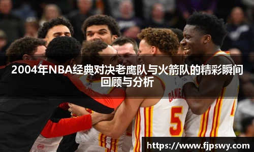 2004年NBA经典对决老鹰队与火箭队的精彩瞬间回顾与分析