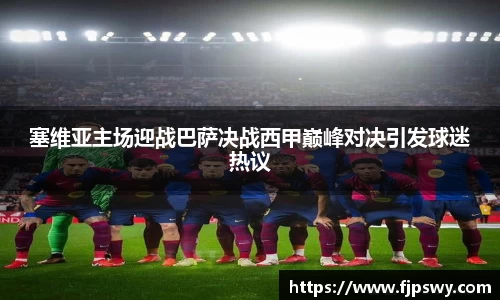 塞维亚主场迎战巴萨决战西甲巅峰对决引发球迷热议