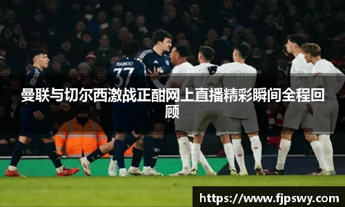 曼联与切尔西激战正酣网上直播精彩瞬间全程回顾