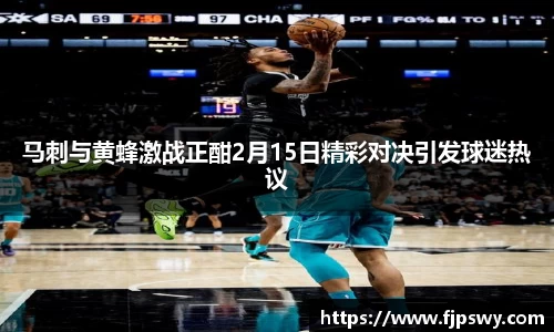 马刺与黄蜂激战正酣2月15日精彩对决引发球迷热议