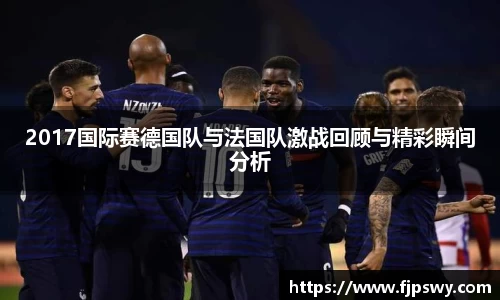 2017国际赛德国队与法国队激战回顾与精彩瞬间分析