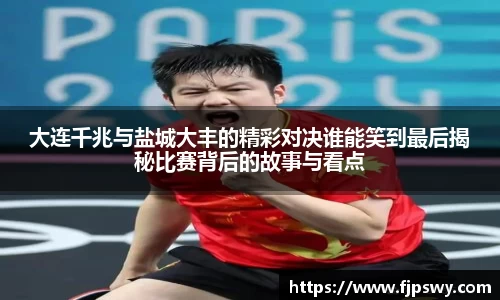 大连千兆与盐城大丰的精彩对决谁能笑到最后揭秘比赛背后的故事与看点