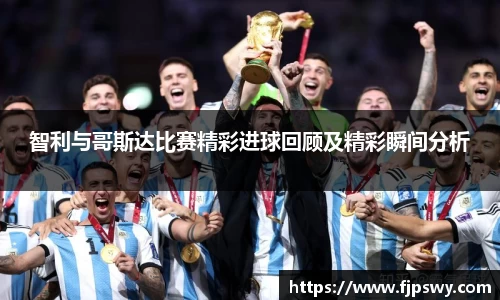智利与哥斯达比赛精彩进球回顾及精彩瞬间分析