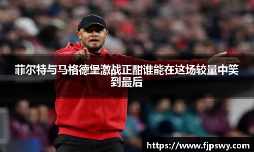 菲尔特与马格德堡激战正酣谁能在这场较量中笑到最后