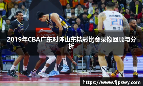 2019年CBA广东对阵山东精彩比赛录像回顾与分析