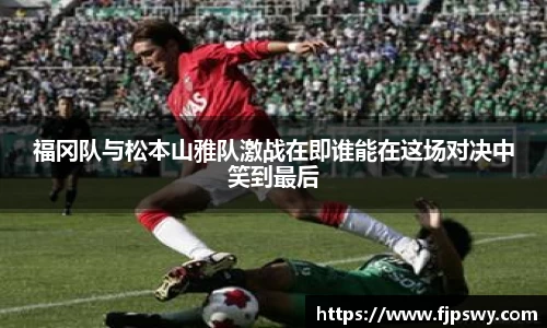 福冈队与松本山雅队激战在即谁能在这场对决中笑到最后