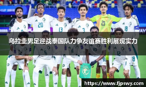乌拉圭男足迎战泰国队力争友谊赛胜利展现实力