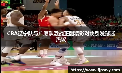 CBA辽宁队与广厦队激战正酣精彩对决引发球迷热议