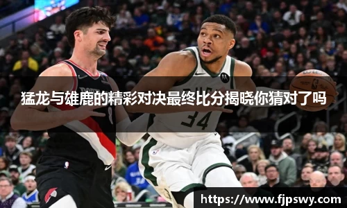 猛龙与雄鹿的精彩对决最终比分揭晓你猜对了吗