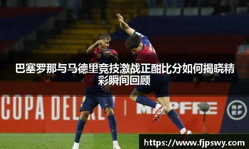 巴塞罗那与马德里竞技激战正酣比分如何揭晓精彩瞬间回顾