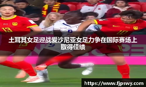 土耳其女足迎战爱沙尼亚女足力争在国际赛场上取得佳绩