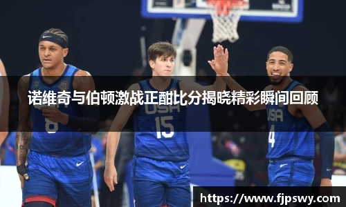诺维奇与伯顿激战正酣比分揭晓精彩瞬间回顾