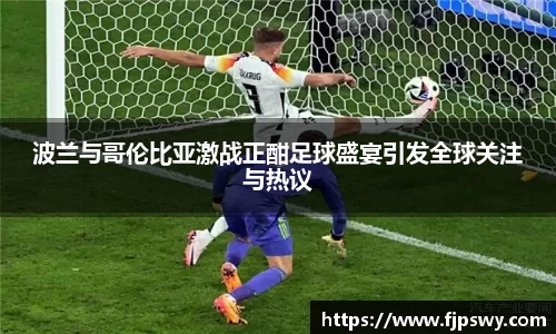 波兰与哥伦比亚激战正酣足球盛宴引发全球关注与热议
