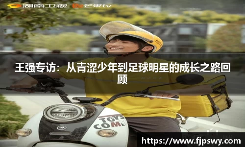 王强专访：从青涩少年到足球明星的成长之路回顾