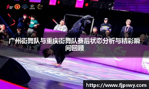 广州街舞队与重庆街舞队赛后状态分析与精彩瞬间回顾