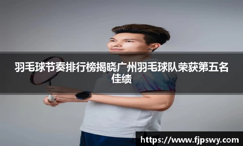 羽毛球节奏排行榜揭晓广州羽毛球队荣获第五名佳绩
