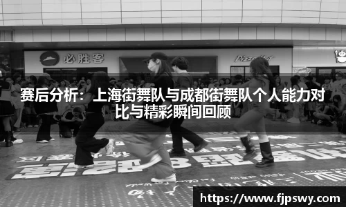 赛后分析：上海街舞队与成都街舞队个人能力对比与精彩瞬间回顾